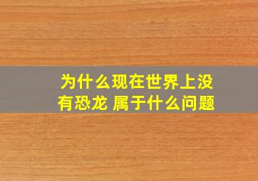 为什么现在世界上没有恐龙 属于什么问题